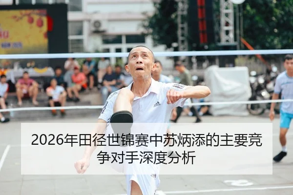 2026年田径世锦赛中苏炳添的主要竞争对手深度分析
