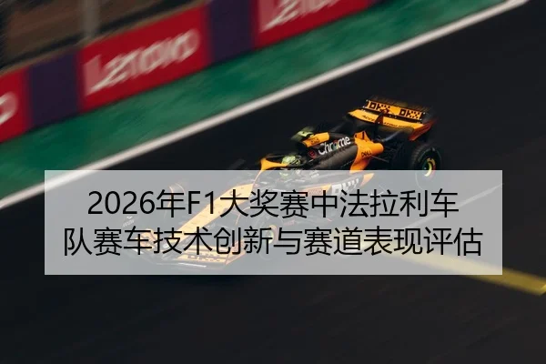 2026年F1大奖赛中法拉利车队赛车技术创新与赛道表现评估