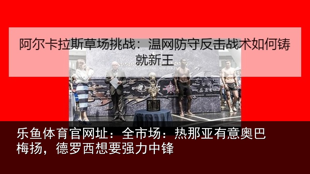 乐鱼体育官网址：全市场：热那亚有意奥巴梅扬，德罗西想要强力中锋