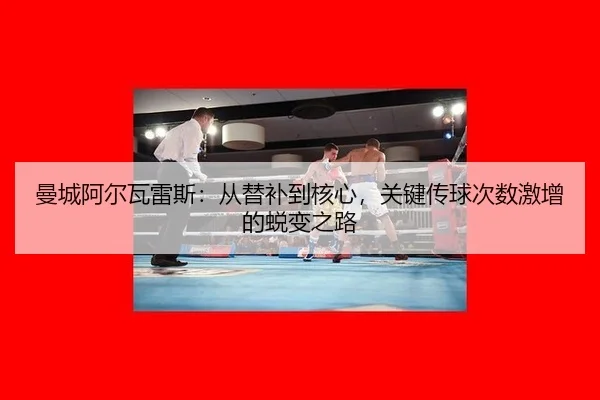 曼城阿尔瓦雷斯：从替补到核心，关键传球次数激增的蜕变之路