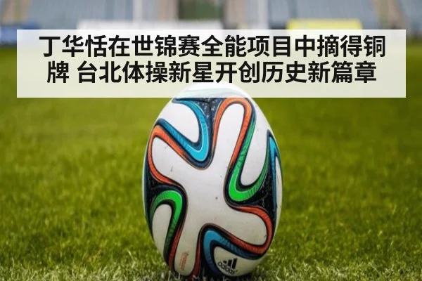丁华恬在世锦赛全能项目中摘得铜牌 台北体操新星开创历史新篇章