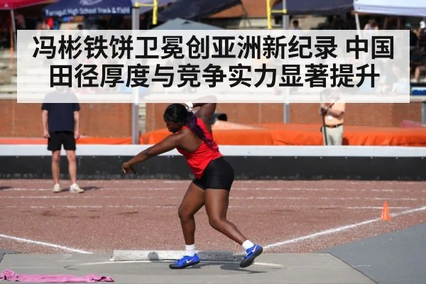冯彬铁饼卫冕创亚洲新纪录 中国田径厚度与竞争实力显著提升