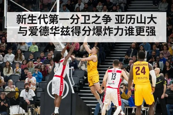 新生代第一分卫之争 亚历山大与爱德华兹得分爆炸力谁更强