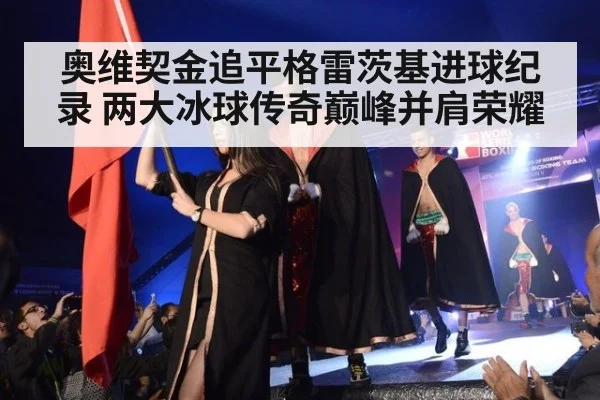 奥维契金追平格雷茨基进球纪录 两大冰球传奇巅峰并肩荣耀