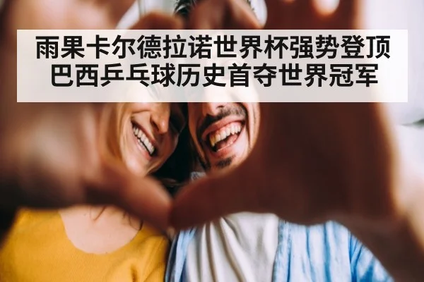 雨果卡尔德拉诺世界杯强势登顶巴西乒乓球历史首夺世界冠军